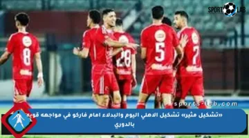 «تشكيل مثير» تشكيل الأهلي اليوم والبدلاء امام فاركو في مواجهة قوية بالدوري